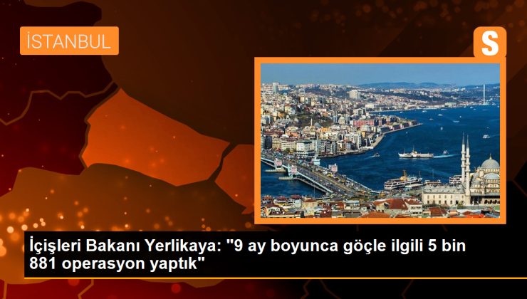 İçişleri Bakanı Yerlikaya: “9 ay boyunca göçle ilgili 5 bin 881 operasyon yaptık”