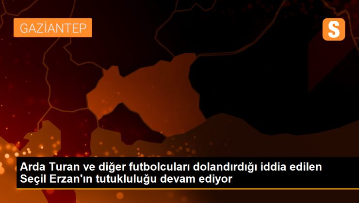 Arda Turan, Muslera ve Emre Belözoğlu’nun da aralarında bulunduğu kişileri dolandırdığı iddia edilen Seçil Erzan’ın tutukluluğu devam ediyor