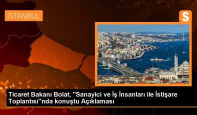 Ticaret Bakanı Bolat, “Sanayici ve İş İnsanları ile İstişare Toplantısı”nda konuştu Açıklaması