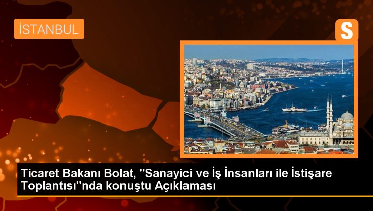 Ticaret Bakanı Bolat, “Sanayici ve İş İnsanları ile İstişare Toplantısı”nda konuştu Açıklaması