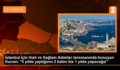 İstanbul İçin Hızlı ve Sağlam Adımlar lansmanında konuşan Kurum: “5 yılda yaptığının 2 katını biz 1 yılda yapacağız”