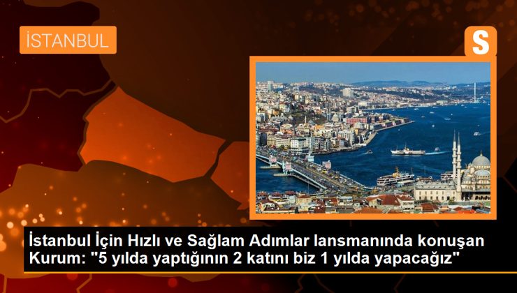 İstanbul İçin Hızlı ve Sağlam Adımlar lansmanında konuşan Kurum: “5 yılda yaptığının 2 katını biz 1 yılda yapacağız”